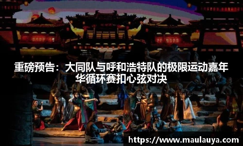 重磅预告：大同队与呼和浩特队的极限运动嘉年华循环赛扣心弦对决