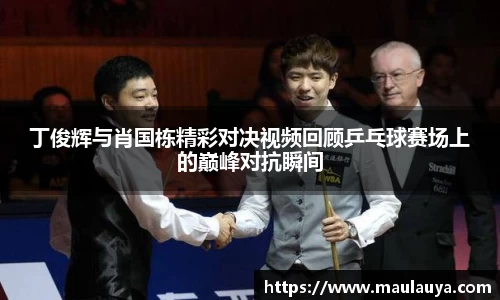 丁俊辉与肖国栋精彩对决视频回顾乒乓球赛场上的巅峰对抗瞬间
