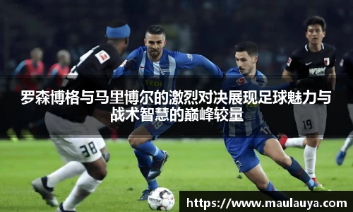 罗森博格与马里博尔的激烈对决展现足球魅力与战术智慧的巅峰较量