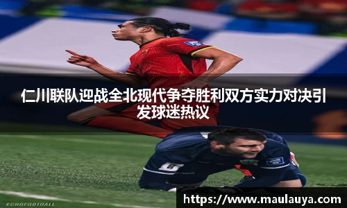 仁川联队迎战全北现代争夺胜利双方实力对决引发球迷热议